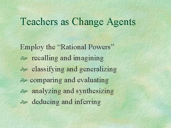 Teachers as Change Agents Employ the “Rational Powers” recalling and imagining classifying and generalizing