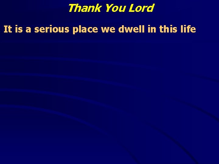 Thank You Lord It is a serious place we dwell in this life 