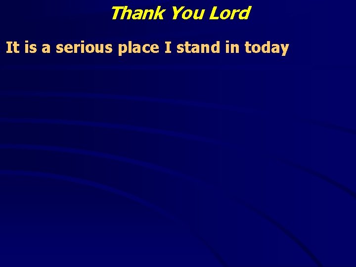 Thank You Lord It is a serious place I stand in today 