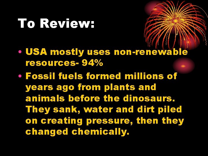To Review: • USA mostly uses non-renewable resources- 94% • Fossil fuels formed millions