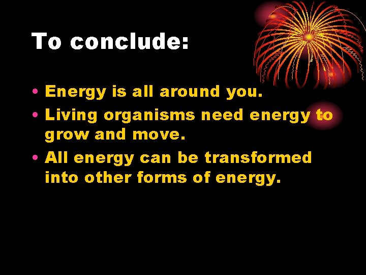 To conclude: • Energy is all around you. • Living organisms need energy to