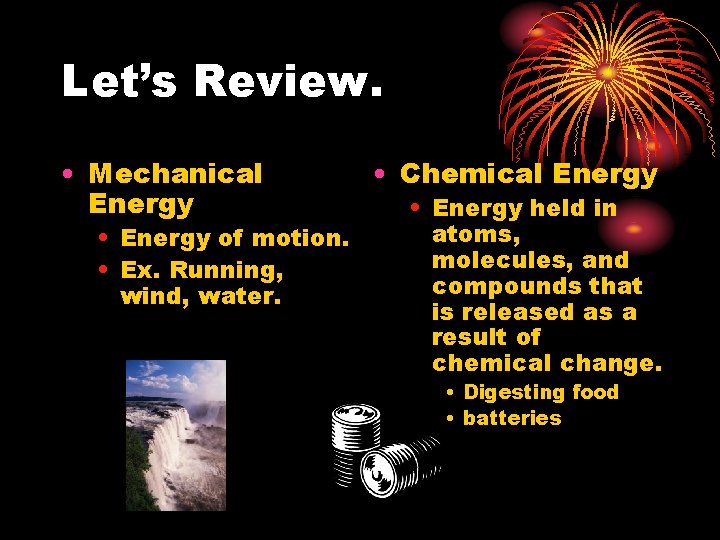 Let’s Review. • Mechanical Energy • Energy of motion. • Ex. Running, wind, water.
