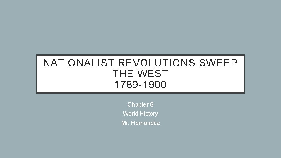 NATIONALIST REVOLUTIONS SWEEP THE WEST 1789 -1900 Chapter 8 World History Mr. Hernandez 