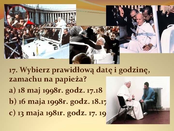 17. Wybierz prawidłową datę i godzinę, zamachu na papieża? a) 18 maj 1998 r.