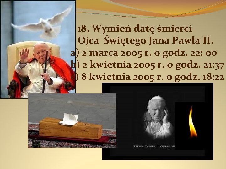 18. Wymień datę śmierci Ojca Świętego Jana Pawła II. a) 2 marca 2005 r.