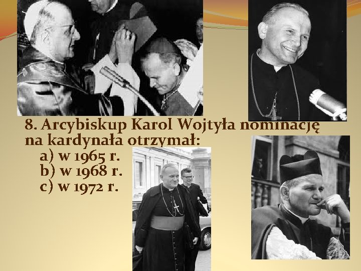 8. Arcybiskup Karol Wojtyła nominację na kardynała otrzymał: a) w 1965 r. b) w