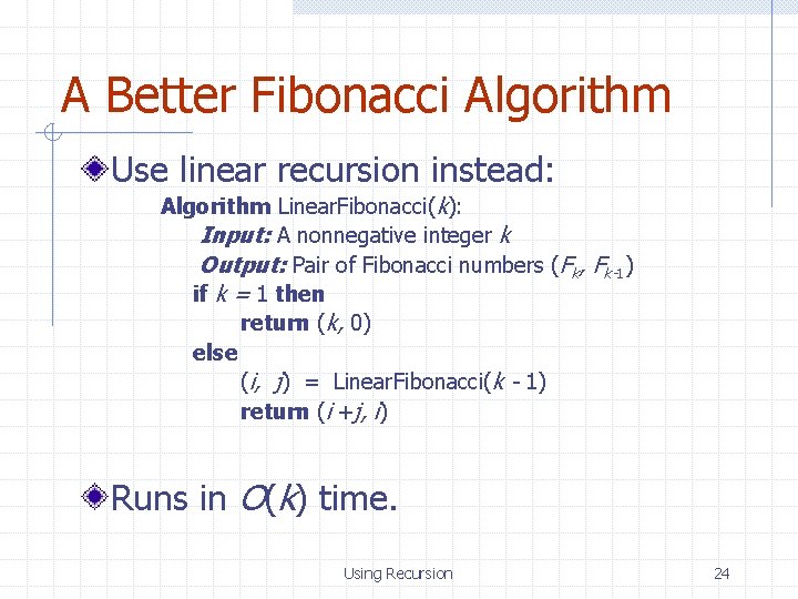 A Better Fibonacci Algorithm Use linear recursion instead: Algorithm Linear. Fibonacci(k): Input: A nonnegative