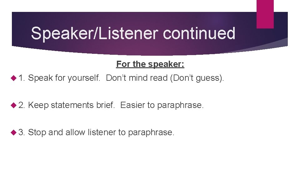 Speaker/Listener continued For the speaker: 1. Speak for yourself. Don’t mind read (Don’t guess).