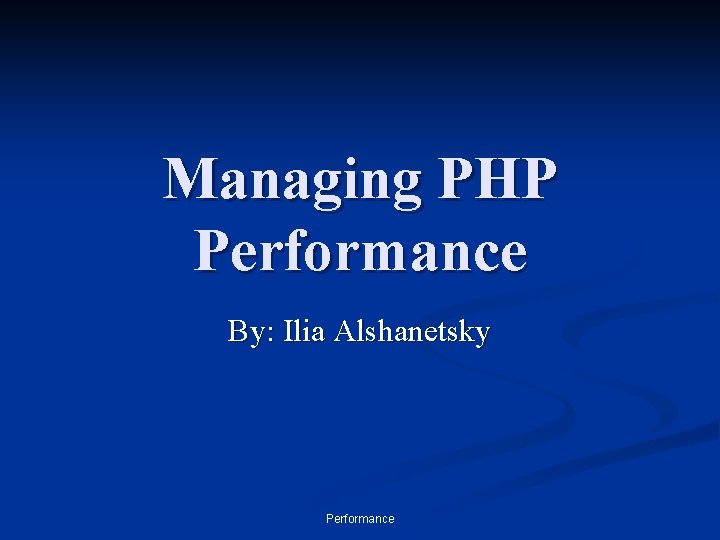 Managing PHP Performance By: Ilia Alshanetsky Performance 