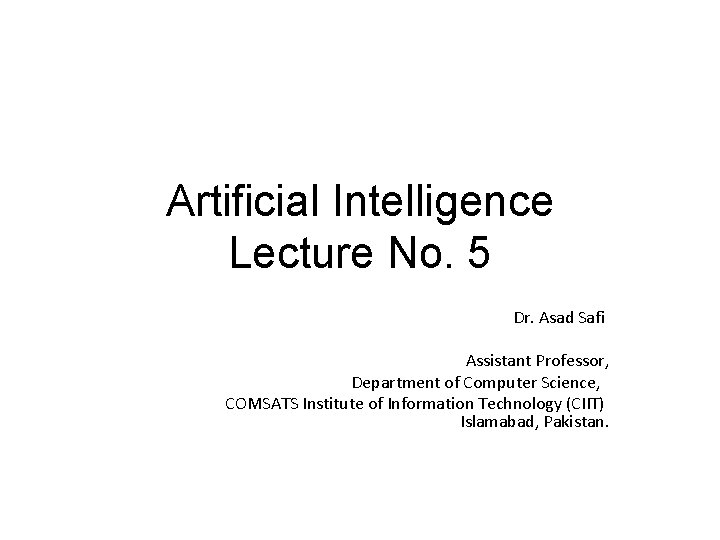 Artificial Intelligence Lecture No. 5 Dr. Asad Safi Assistant Professor, Department of Computer Science,