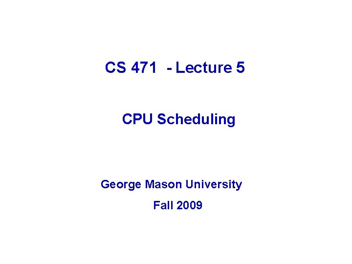 CS 471 - Lecture 5 CPU Scheduling George Mason University Fall 2009 