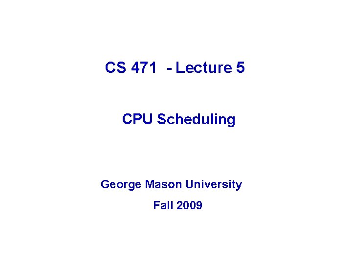 CS 471 - Lecture 5 CPU Scheduling George Mason University Fall 2009 