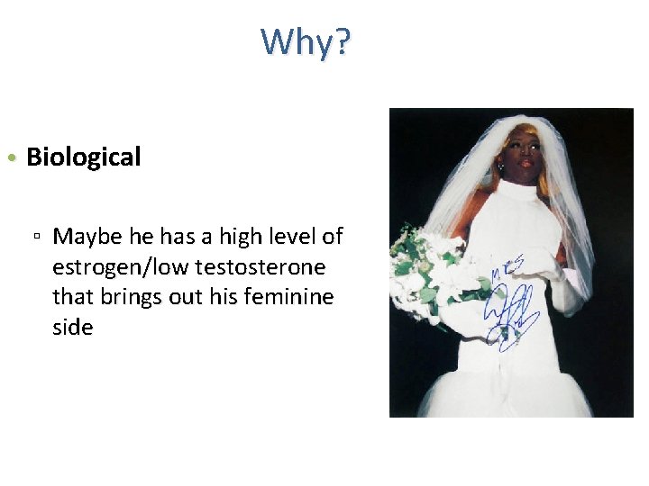 Why? • Biological ▫ Maybe he has a high level of estrogen/low testosterone that