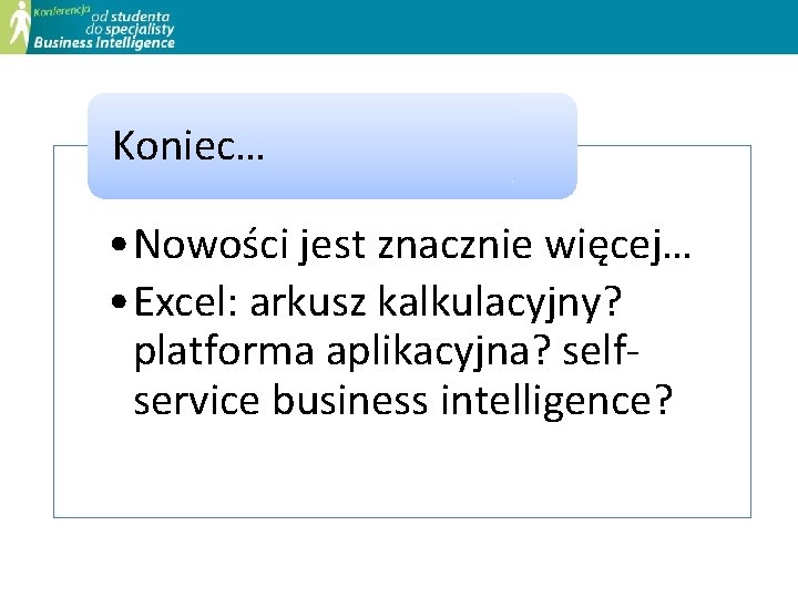 Koniec… • Nowości jest znacznie więcej… • Excel: arkusz kalkulacyjny? platforma aplikacyjna? selfservice business