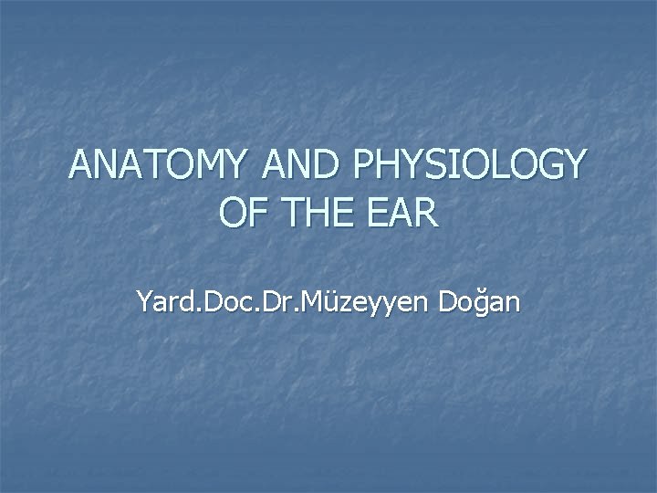 ANATOMY AND PHYSIOLOGY OF THE EAR Yard. Doc. Dr. Müzeyyen Doğan 