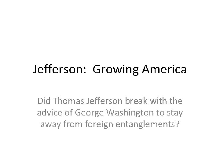 Jefferson: Growing America Did Thomas Jefferson break with the advice of George Washington to