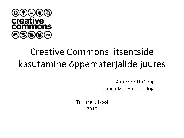 Creative Commons litsentside kasutamine õppematerjalide juures Autor: Kerttu Sepp Juhendaja: Hans Põldoja Tallinna Ülikool