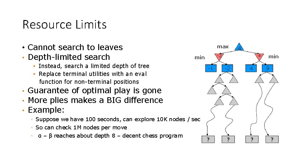 Resource Limits • Cannot search to leaves • Depth-limited search max • • •