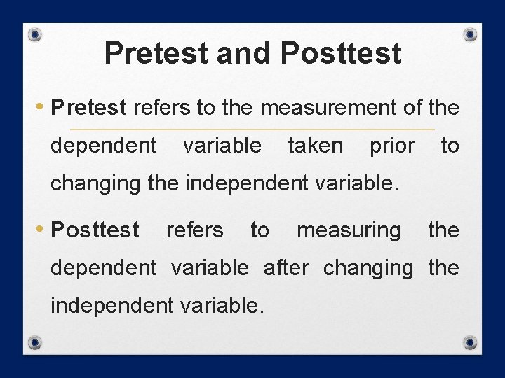 Pretest and Posttest • Pretest refers to the measurement of the dependent variable taken