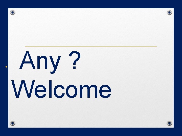  • Any ? Welcome 