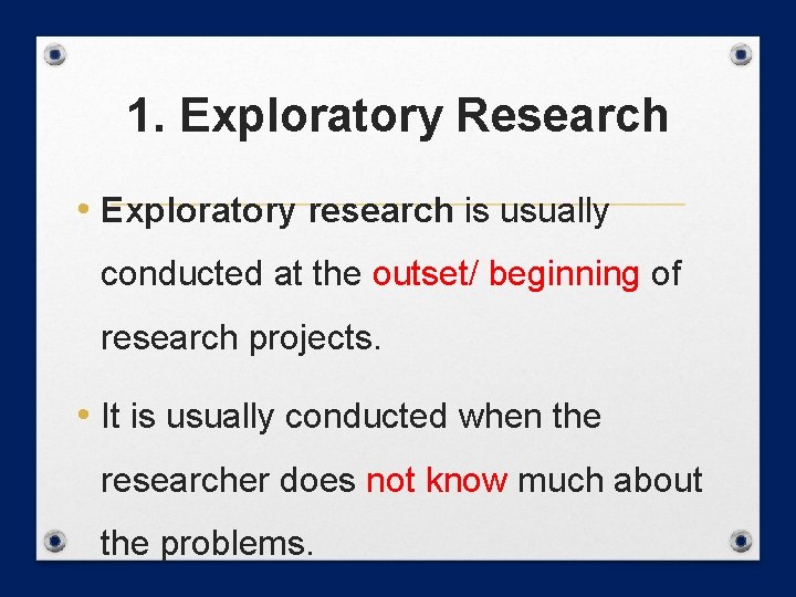 1. Exploratory Research • Exploratory research is usually conducted at the outset/ beginning of