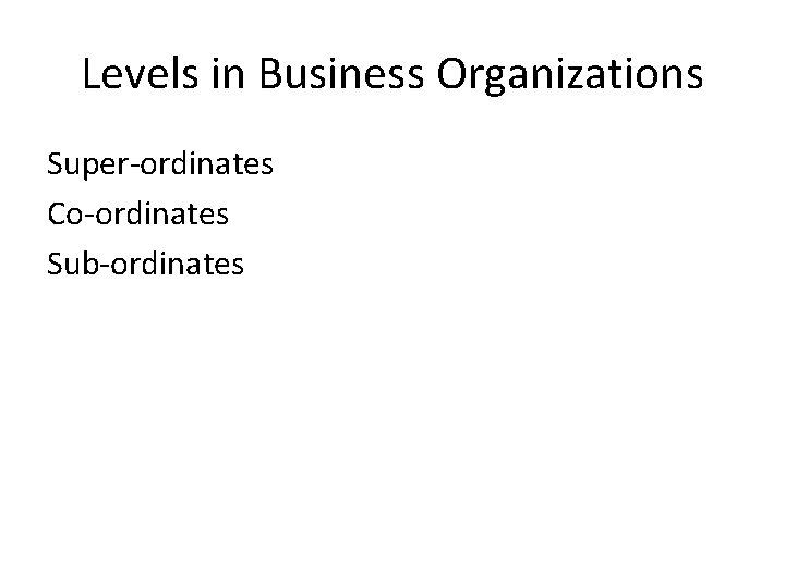 Levels in Business Organizations Super-ordinates Co-ordinates Sub-ordinates 