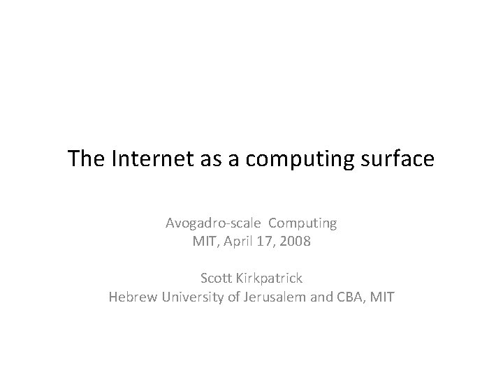 The Internet as a computing surface Avogadro-scale Computing MIT, April 17, 2008 Scott Kirkpatrick