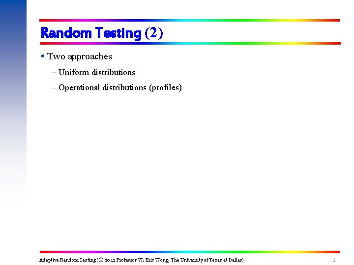 Random Testing (2) Two approaches – Uniform distributions – Operational distributions (profiles) Adaptive Random Random Testing (2) Two approaches – Uniform distributions – Operational distributions (profiles) Adaptive Random
