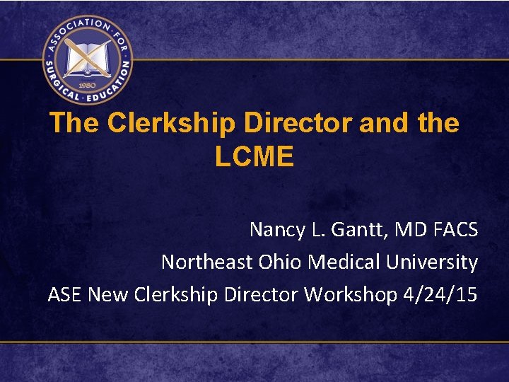 The Clerkship Director and the LCME Nancy L. Gantt, MD FACS Northeast Ohio Medical