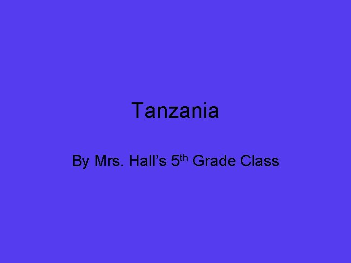 Tanzania By Mrs. Hall’s 5 th Grade Class 