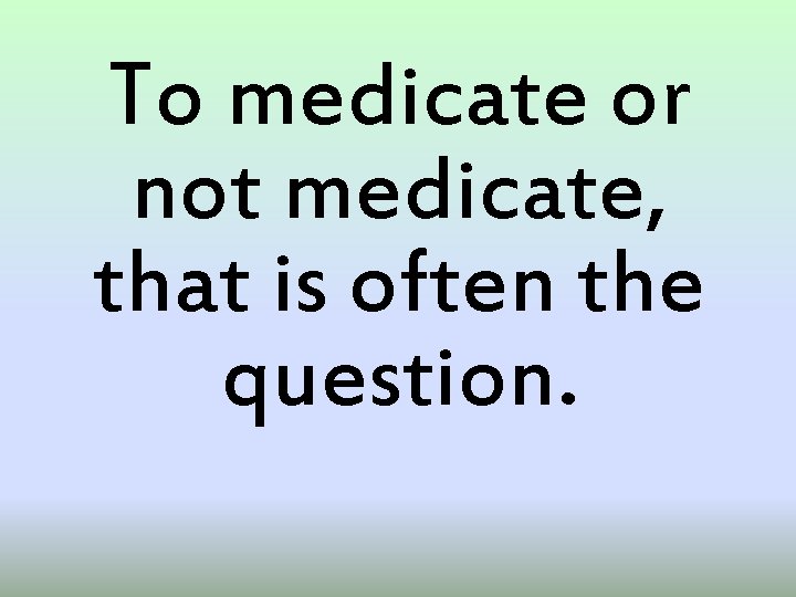 To medicate or not medicate, that is often the question. 