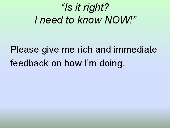 “Is it right? I need to know NOW!” Please give me rich and immediate