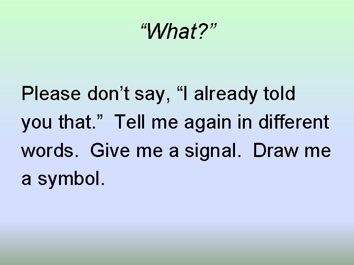 “What? ” Please don’t say, “I already told you that. ” Tell me again