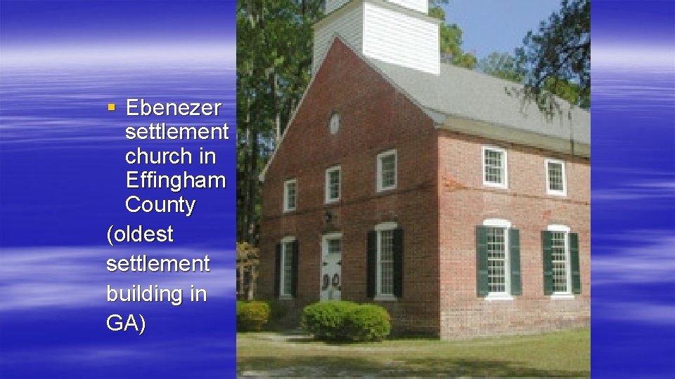 § Ebenezer settlement church in Effingham County (oldest settlement building in GA) 