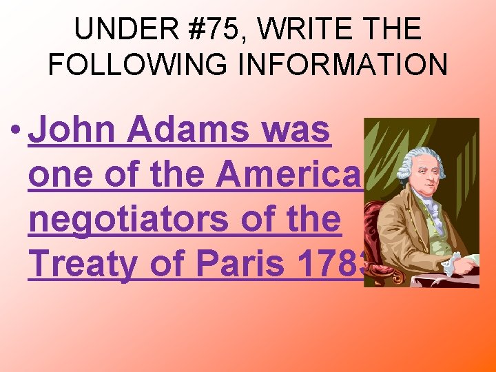 UNDER #75, WRITE THE FOLLOWING INFORMATION • John Adams was one of the American