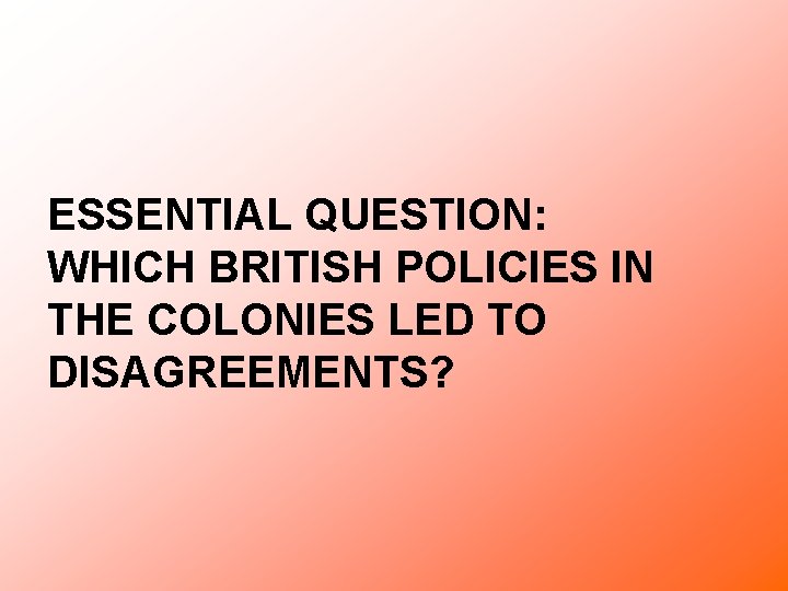 ESSENTIAL QUESTION: WHICH BRITISH POLICIES IN THE COLONIES LED TO DISAGREEMENTS? 