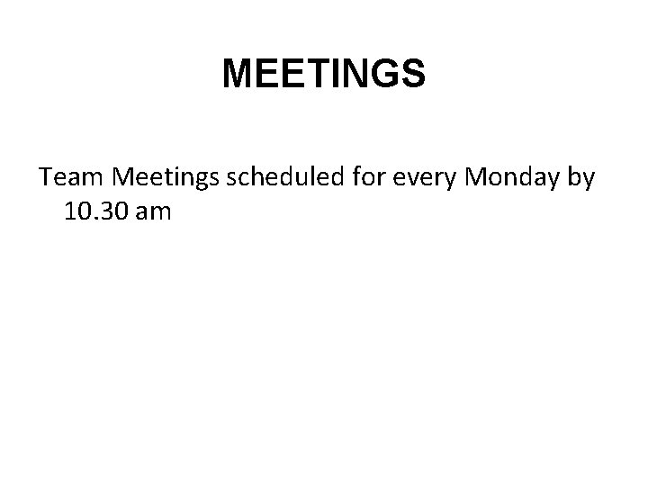 MEETINGS Team Meetings scheduled for every Monday by 10. 30 am 