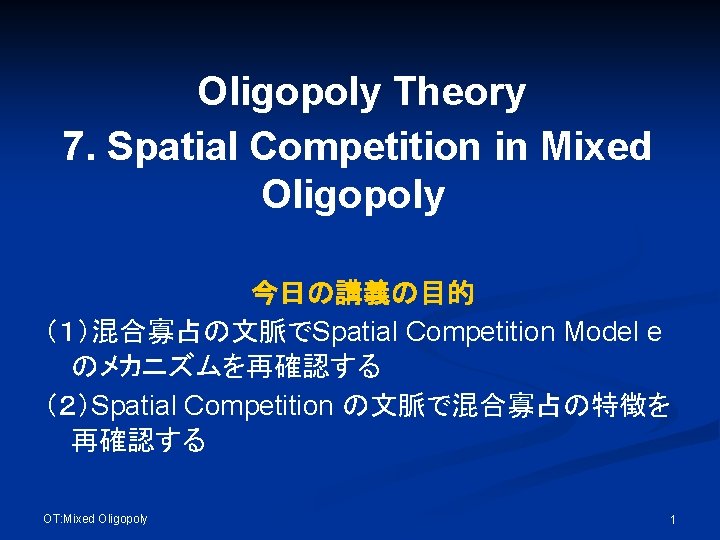 Oligopoly Theory 7. Spatial Competition in Mixed Oligopoly 今日の講義の目的 （１）混合寡占の文脈でSpatial Competition Model e のメカニズムを再確認する