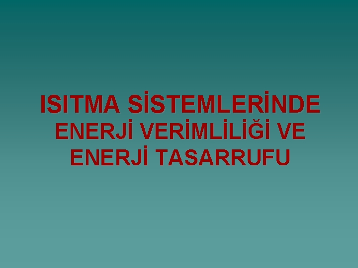 ISITMA SİSTEMLERİNDE ENERJİ VERİMLİLİĞİ VE ENERJİ TASARRUFU 