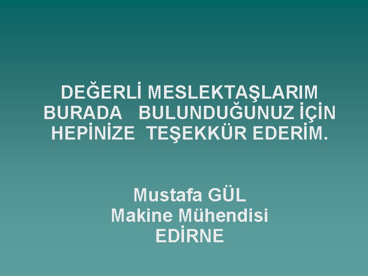 DEĞERLİ MESLEKTAŞLARIM BURADA BULUNDUĞUNUZ İÇİN HEPİNİZE TEŞEKKÜR EDERİM. Mustafa GÜL Makine Mühendisi EDİRNE 