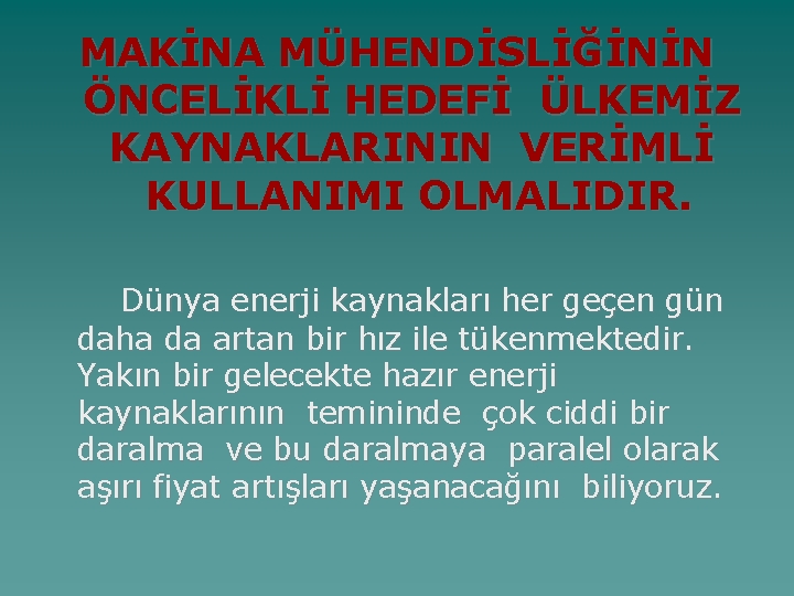 MAKİNA MÜHENDİSLİĞİNİN ÖNCELİKLİ HEDEFİ ÜLKEMİZ KAYNAKLARININ VERİMLİ KULLANIMI OLMALIDIR. Dünya enerji kaynakları her geçen