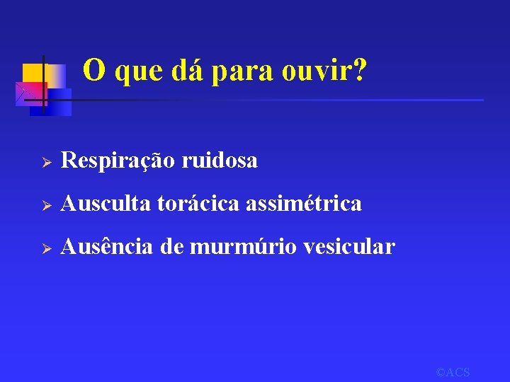 O que dá para ouvir? Ø Respiração ruidosa Ø Ausculta torácica assimétrica Ø Ausência