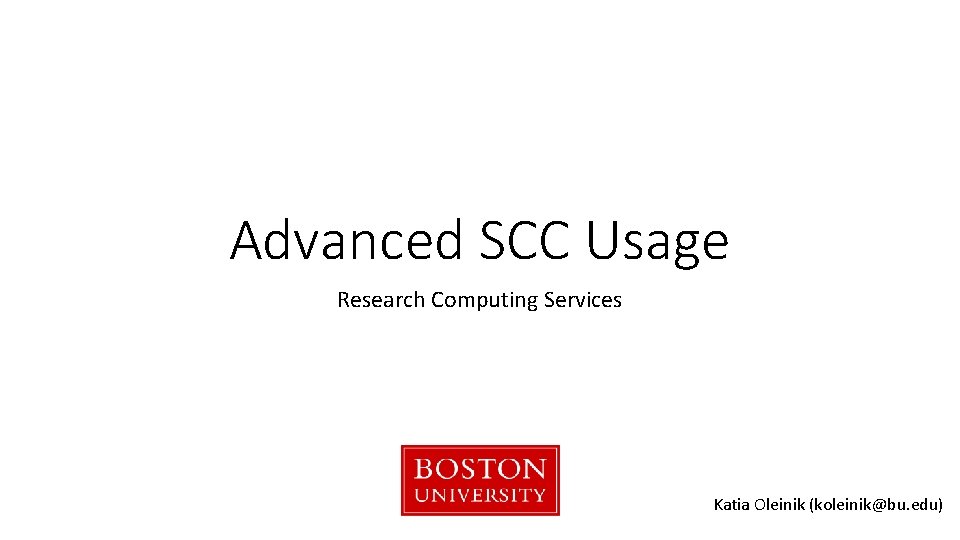 Advanced SCC Usage Research Computing Services Katia Oleinik (koleinik@bu. edu) 