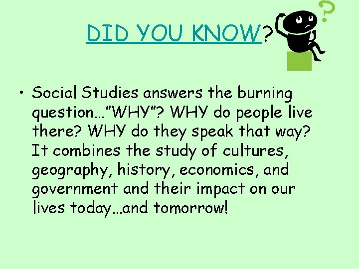 DID YOU KNOW? • Social Studies answers the burning question…”WHY”? WHY do people live
