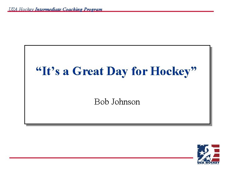 USA Hockey Intermediate Coaching Program “It’s a Great Day for Hockey” Bob Johnson 