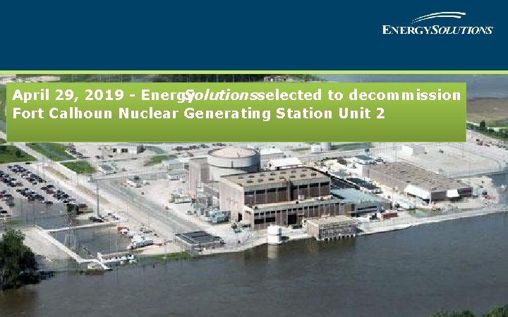 April 29, 2019 - Energy Solutionsselected to decommission Fort Calhoun Nuclear Generating Station Unit