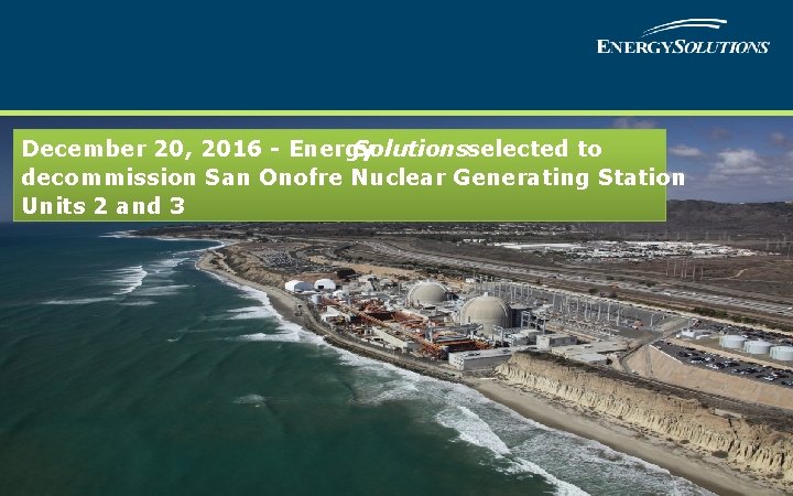 December 20, 2016 - Energy Solutionsselected to decommission San Onofre Nuclear Generating Station Units