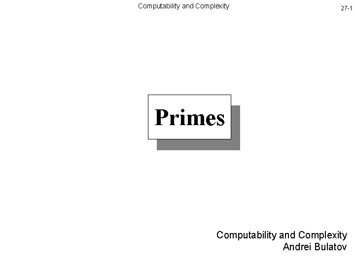 Computability and Complexity 27 -1 Primes Computability and Complexity Andrei Bulatov 