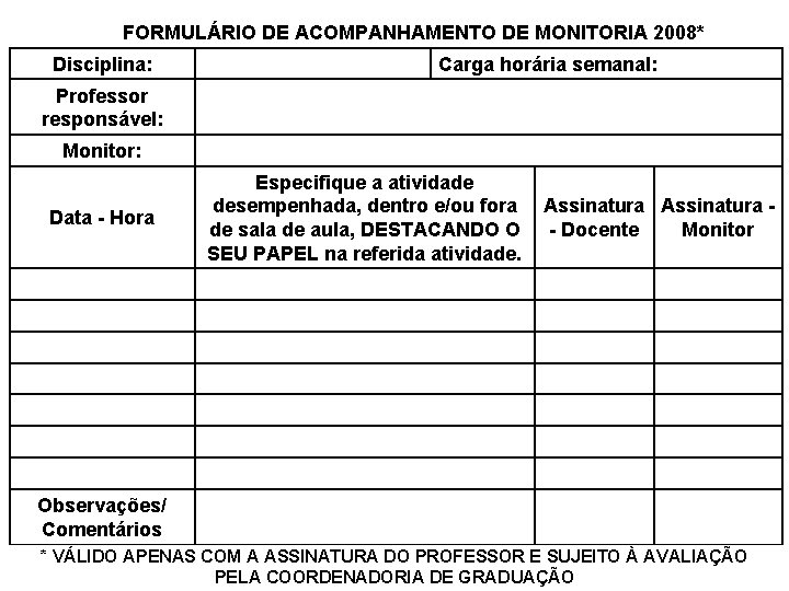 FORMULÁRIO DE ACOMPANHAMENTO DE MONITORIA 2008* Disciplina: Carga horária semanal: Professor responsável: Monitor: Data