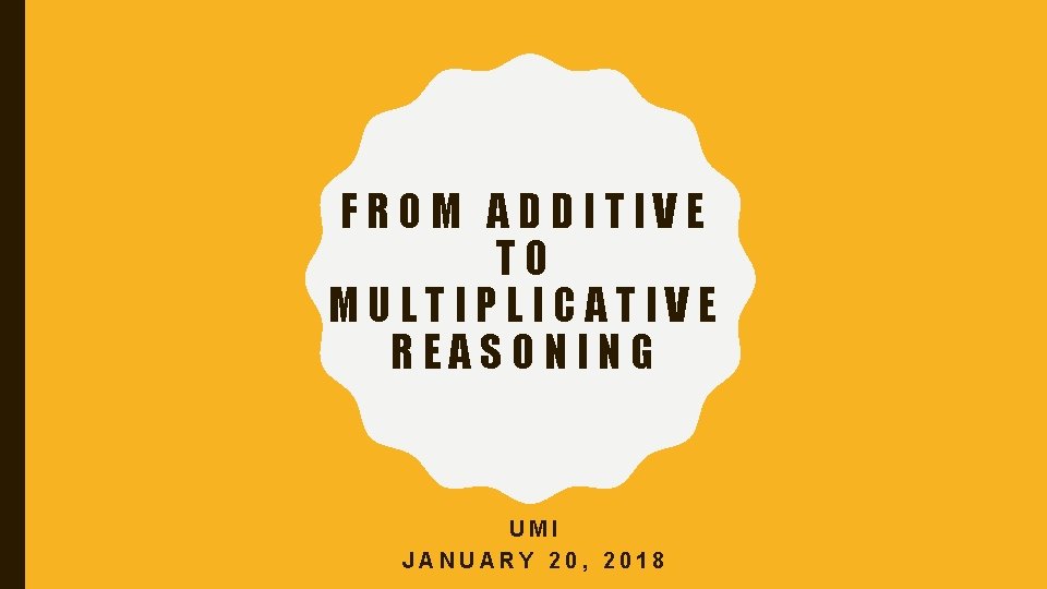 FROM ADDITIVE TO MULTIPLICATIVE REASONING UMI JANUARY 20, 2018 